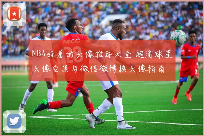 NBA好看的头像推荐大全 超清球星头像合集与微信微博换头像指南