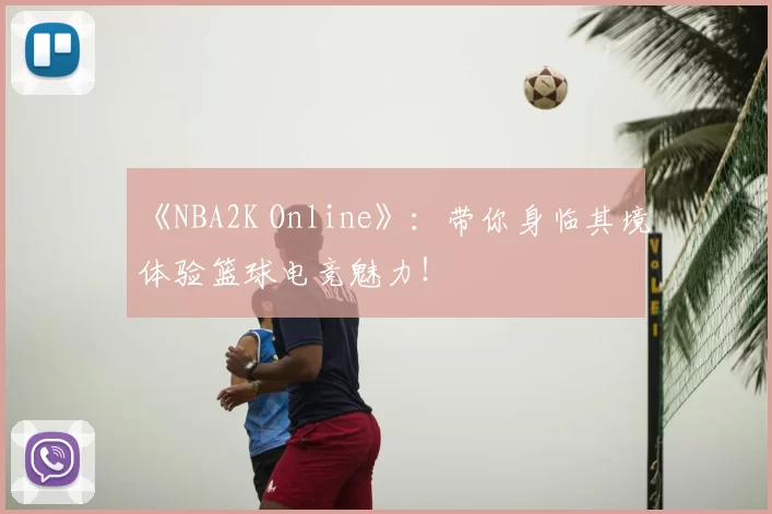 《NBA2K Online》：带你身临其境体验篮球电竞魅力！