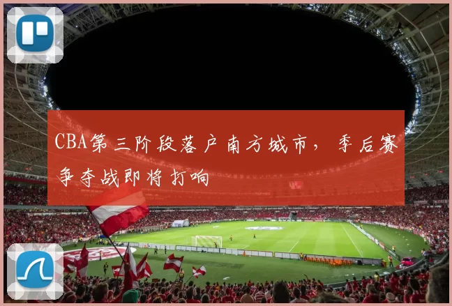 CBA第三阶段落户南方城市，季后赛争夺战即将打响