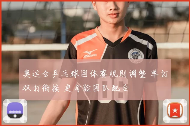 奥运会乒乓球团体赛规则调整 单打双打衔接 更考验团队配合