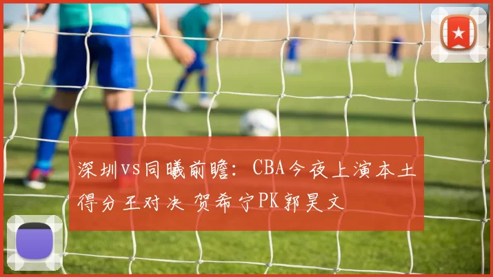 深圳vs同曦前瞻：CBA今夜上演本土得分王对决 贺希宁PK郭昊文