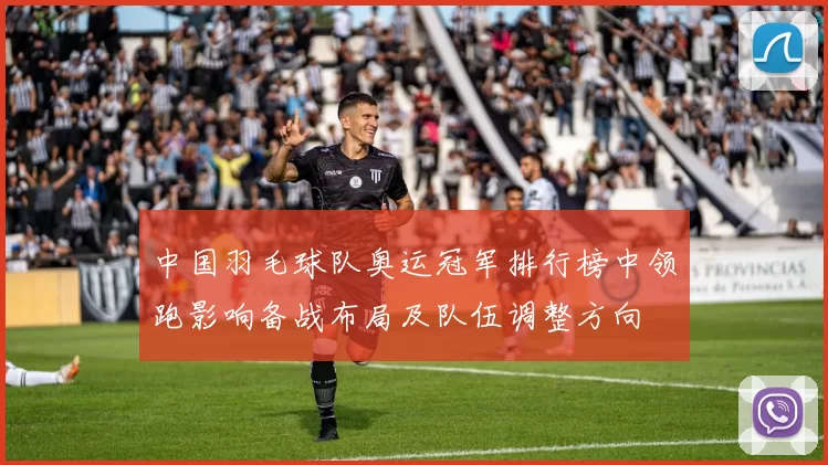中国羽毛球队奥运冠军排行榜中领跑影响备战布局及队伍调整方向