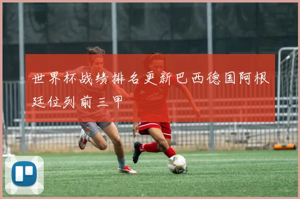 世界杯战绩排名更新巴西德国阿根廷位列前三甲