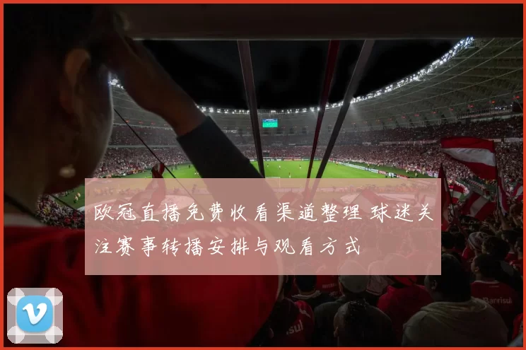 欧冠直播免费收看渠道整理 球迷关注赛事转播安排与观看方式