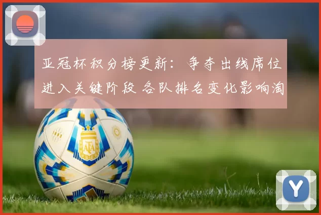 亚冠杯积分榜更新：争夺出线席位进入关键阶段 各队排名变化影响淘汰赛形势