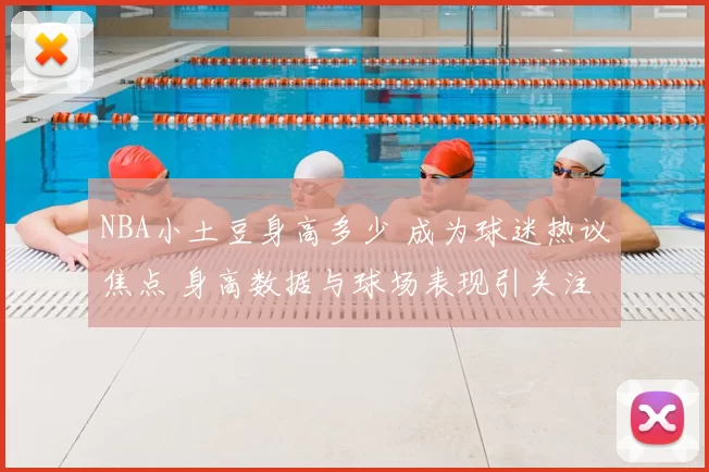 NBA小土豆身高多少 成为球迷热议焦点 身高数据与球场表现引关注