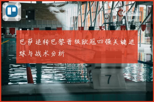 巴萨逆转巴黎晋级欧冠四强关键进球与战术分析