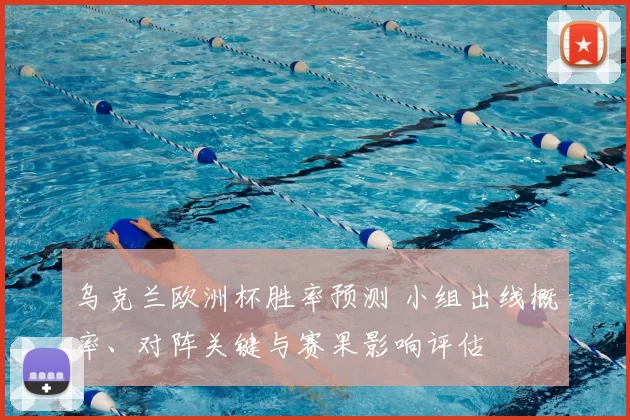 乌克兰欧洲杯胜率预测 小组出线概率、对阵关键与赛果影响评估