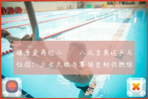 福原爱再忆二〇〇八北京奥运乒乓征程：少女天赋与赛场坚韧仍燃球迷期待