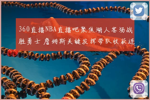 360直播NBA直播吧聚焦湖人客场战胜勇士 詹姆斯关键发挥带队收获连胜