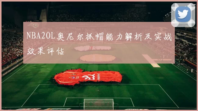 NBA2OL奥尼尔抓帽能力解析及实战效果评估