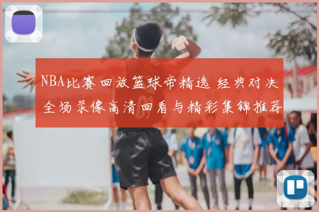 NBA比赛回放篮球帝精选 经典对决全场录像高清回看与精彩集锦推荐