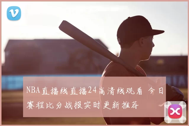 NBA直播线直播24高清线观看 今日赛程比分战报实时更新推荐