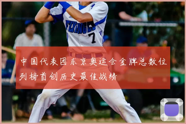 中国代表团东京奥运会金牌总数位列榜首创历史最佳战绩