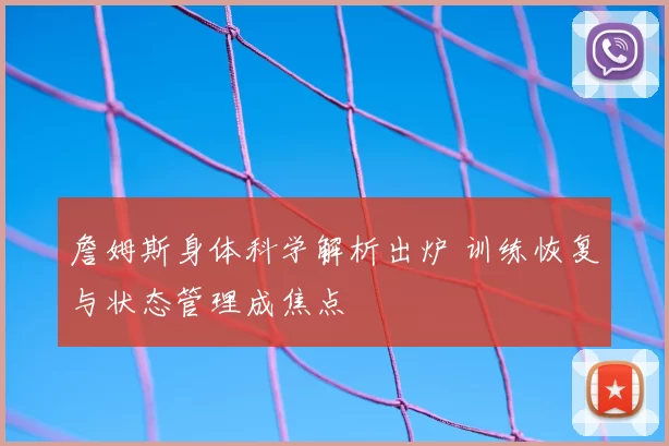 詹姆斯身体科学解析出炉 训练恢复与状态管理成焦点