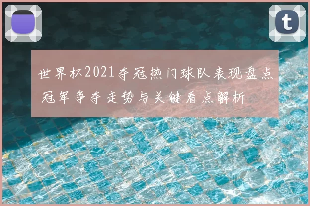 世界杯2021夺冠热门球队表现盘点 冠军争夺走势与关键看点解析