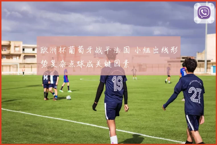 欧洲杯葡萄牙战平法国 小组出线形势复杂点球成关键因素