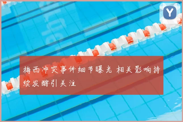 梅西冲突事件细节曝光 相关影响持续发酵引关注