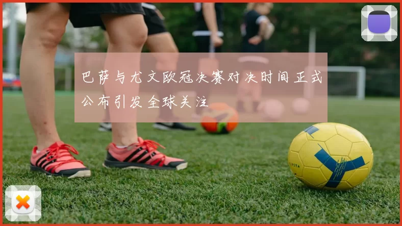 巴萨与尤文欧冠决赛对决时间正式公布引发全球关注