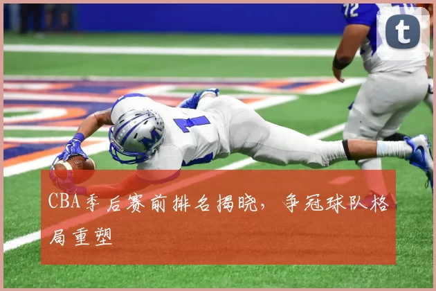 CBA季后赛前排名揭晓，争冠球队格局重塑