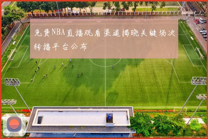 免费NBA直播观看渠道揭晓关键场次转播平台公布