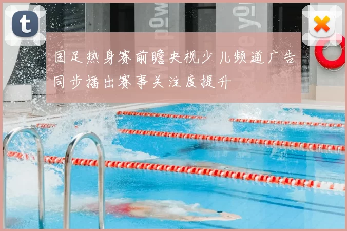 国足热身赛前瞻央视少儿频道广告同步播出赛事关注度提升