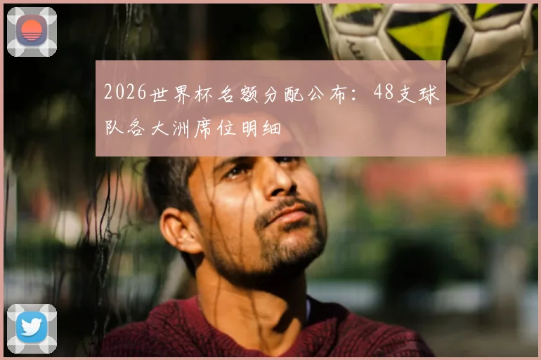 2026世界杯名额分配公布:48支球队各大洲席位明细