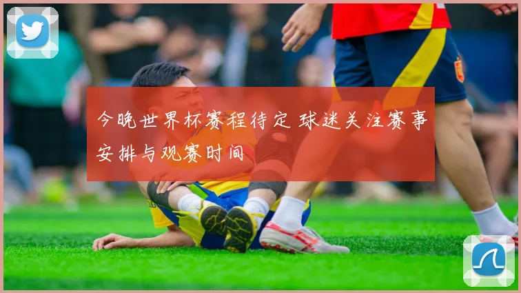 今晚世界杯赛程待定 球迷关注赛事安排与观赛时间