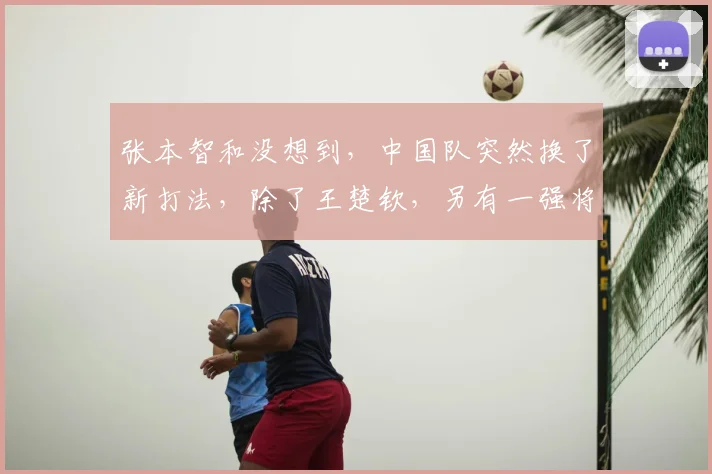 张本智和没想到,中国队突然换了新打法,除了王楚钦,另有一强将
