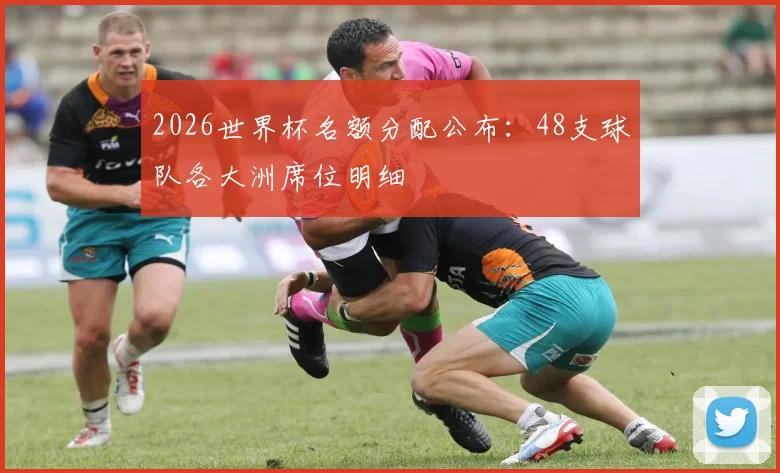 2026世界杯名额分配公布：48支球队各大洲席位明细