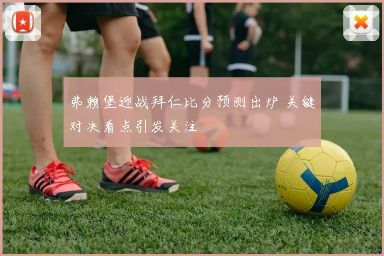 弗赖堡迎战拜仁比分预测出炉 关键对决看点引发关注