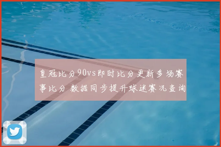 皇冠比分90vs即时比分更新多场赛事比分 数据同步提升球迷赛况查询效率