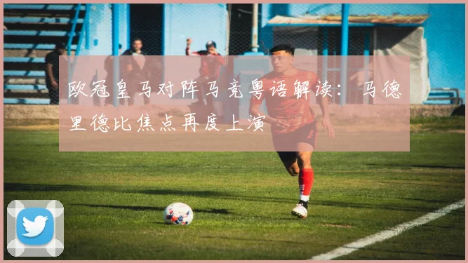 欧冠皇马对阵马竞粤语解读：马德里德比焦点再度上演
