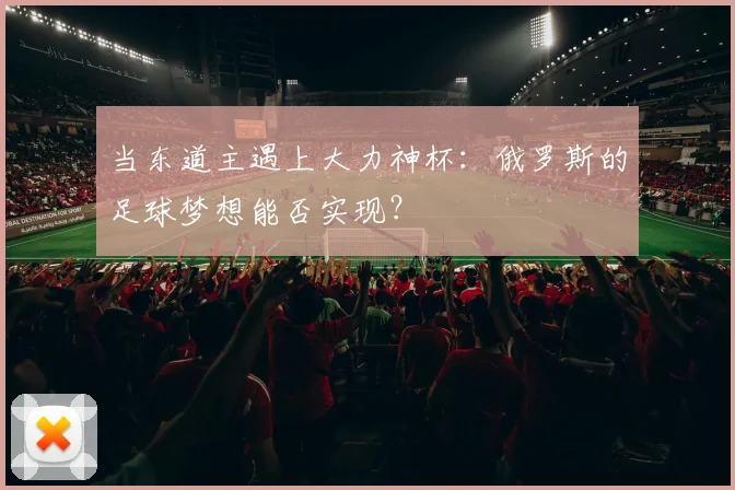 当东道主遇上大力神杯：俄罗斯的足球梦想能否实现？