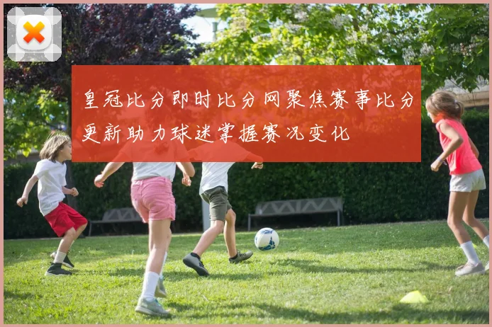 皇冠比分即时比分网聚焦赛事比分更新助力球迷掌握赛况变化