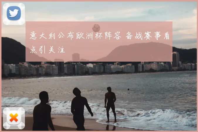 意大利公布欧洲杯阵容 备战赛事看点引关注