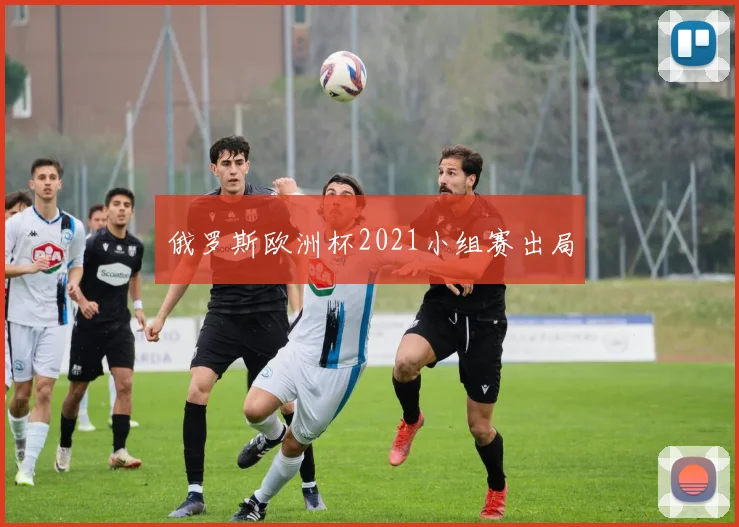 俄罗斯欧洲杯2021小组赛出局