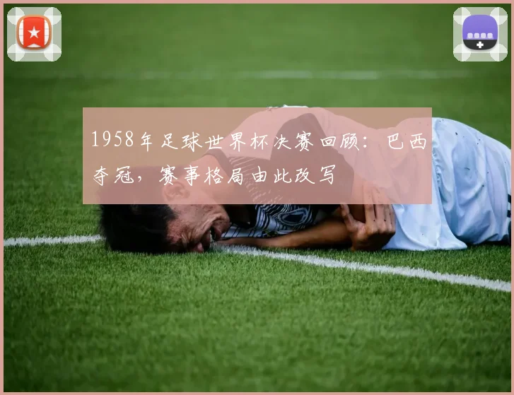 1958年足球世界杯决赛回顾:巴西夺冠,赛事格局由此改写