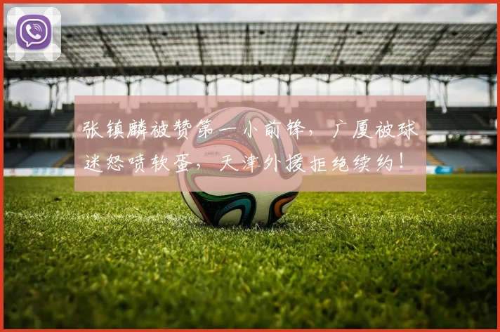 张镇麟被赞第一小前锋，广厦被球迷怒喷软蛋，天津外援拒绝续约！