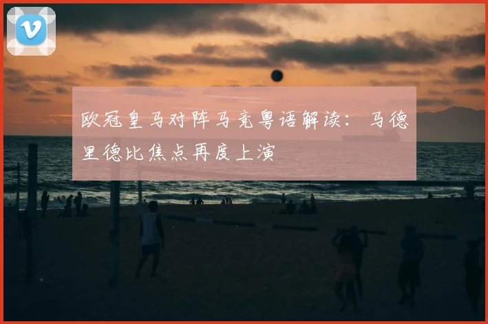欧冠皇马对阵马竞粤语解读:马德里德比焦点再度上演