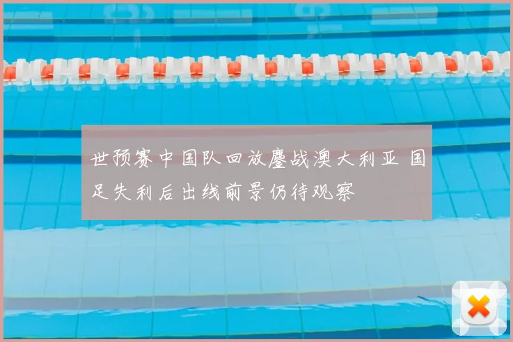 世预赛中国队回放鏖战澳大利亚 国足失利后出线前景仍待观察