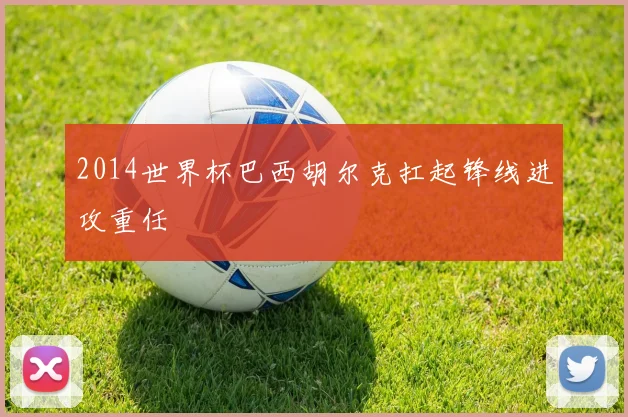 2014世界杯巴西胡尔克扛起锋线进攻重任
