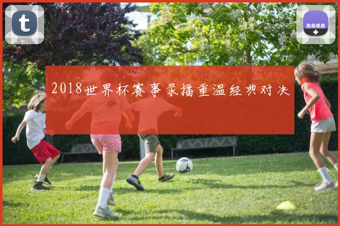2018世界杯赛事录播重温经典对决