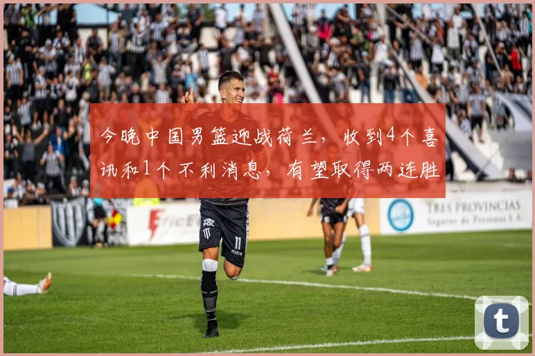 今晚中国男篮迎战荷兰，收到4个喜讯和1个不利消息，有望取得两连胜_澳大利亚_失误_王俊杰