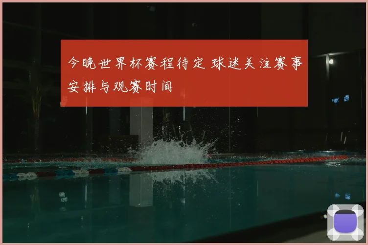 今晚世界杯赛程待定 球迷关注赛事安排与观赛时间