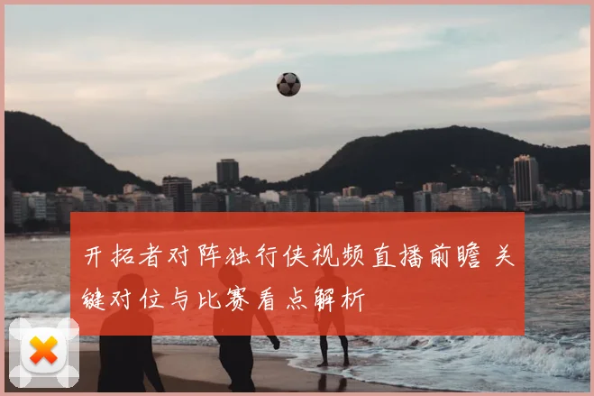 开拓者对阵独行侠视频直播前瞻 关键对位与比赛看点解析