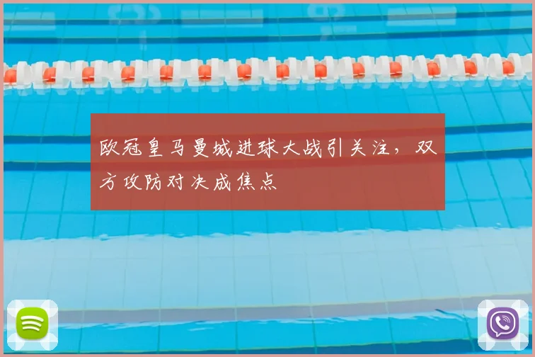 欧冠皇马曼城进球大战引关注，双方攻防对决成焦点