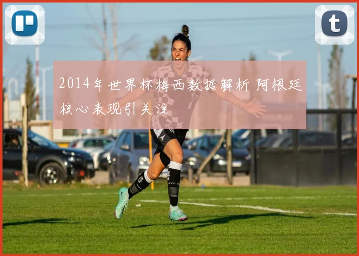 2014年世界杯梅西数据解析 阿根廷核心表现引关注