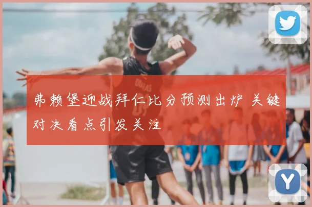 弗赖堡迎战拜仁比分预测出炉 关键对决看点引发关注