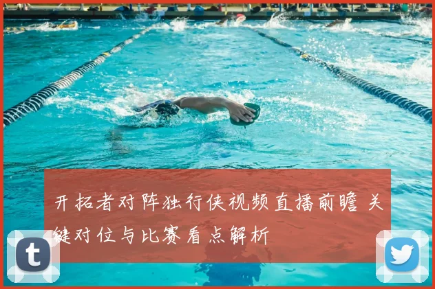 开拓者对阵独行侠视频直播前瞻 关键对位与比赛看点解析
